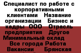 Специалист по работе с корпоративными клиентами › Название организации ­ Бизнес и кадры, ООО › Отрасль предприятия ­ Другое › Минимальный оклад ­ 1 - Все города Работа » Вакансии   . Брянская обл.,Сельцо г.